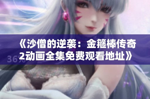 《沙僧的逆袭：金箍棒传奇2动画全集免费观看地址》