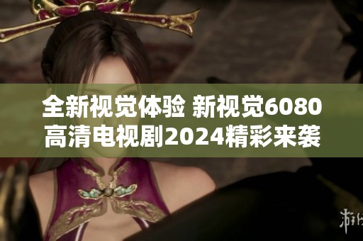 全新视觉体验 新视觉6080高清电视剧2024精彩来袭