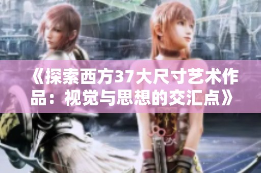 《探索西方37大尺寸艺术作品：视觉与思想的交汇点》