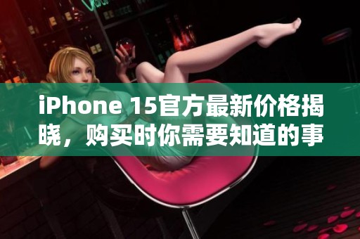 iPhone 15官方最新价格揭晓，购买时你需要知道的事项