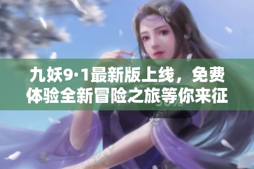 九妖9·1最新版上线，免费体验全新冒险之旅等你来征服
