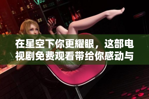 在星空下你更耀眼，这部电视剧免费观看带给你感动与美丽