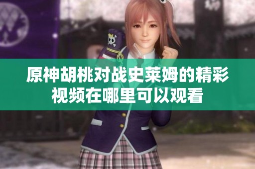 原神胡桃对战史莱姆的精彩视频在哪里可以观看