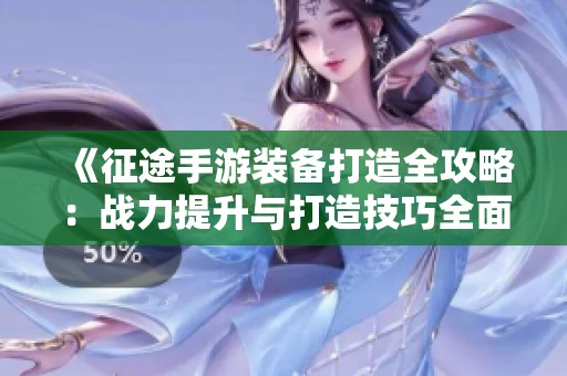 《征途手游装备打造全攻略：战力提升与打造技巧全面解析》