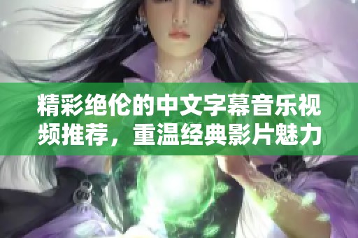 精彩绝伦的中文字幕音乐视频推荐，重温经典影片魅力