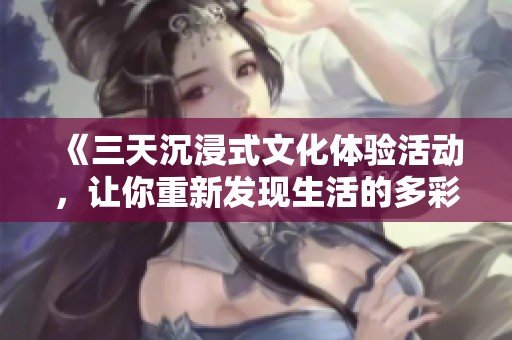 《三天沉浸式文化体验活动，让你重新发现生活的多彩面貌》