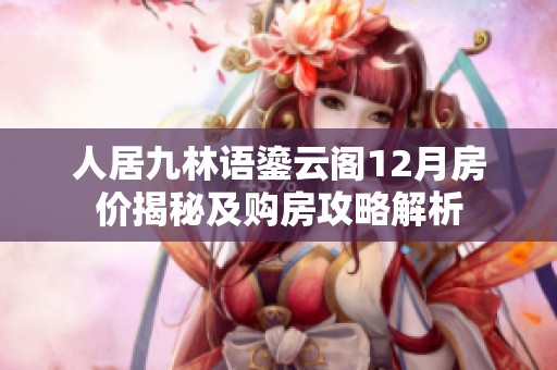 人居九林语鎏云阁12月房价揭秘及购房攻略解析