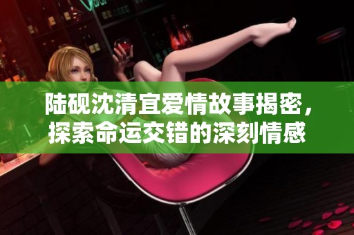 陆砚沈清宜爱情故事揭密，探索命运交错的深刻情感