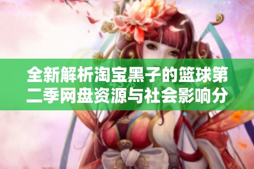 全新解析淘宝黑子的篮球第二季网盘资源与社会影响分析