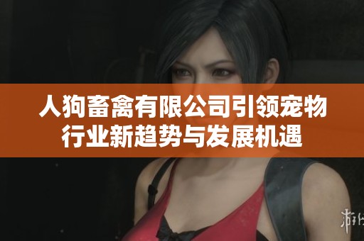 人狗畜禽有限公司引领宠物行业新趋势与发展机遇