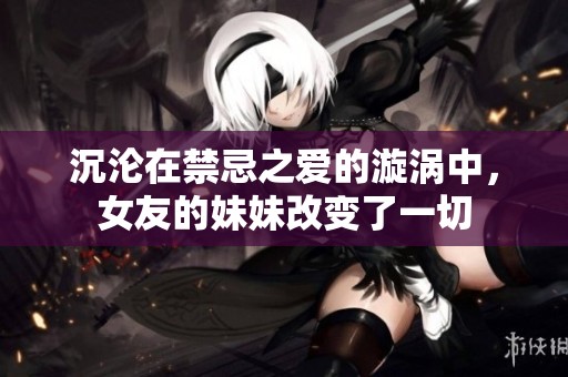 沉沦在禁忌之爱的漩涡中，女友的妹妹改变了一切