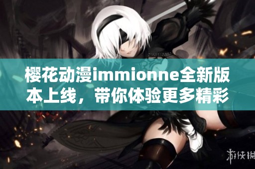 樱花动漫immionne全新版本上线，带你体验更多精彩内容