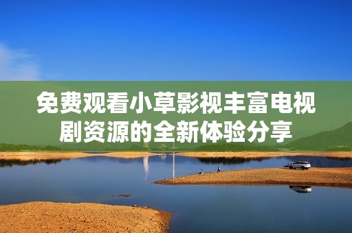 免费观看小草影视丰富电视剧资源的全新体验分享