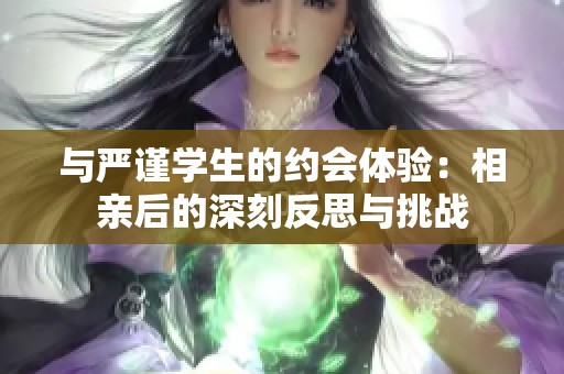 与严谨学生的约会体验：相亲后的深刻反思与挑战