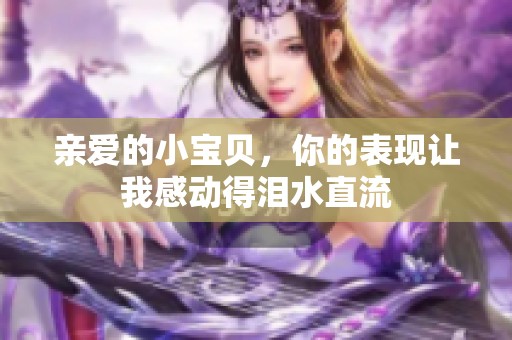 亲爱的小宝贝，你的表现让我感动得泪水直流