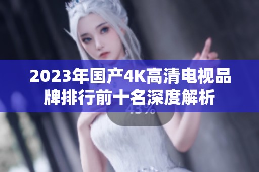 2023年国产4K高清电视品牌排行前十名深度解析