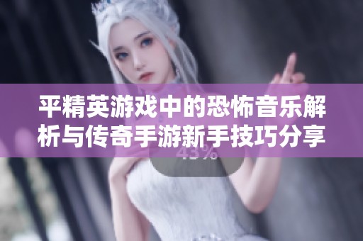 平精英游戏中的恐怖音乐解析与传奇手游新手技巧分享