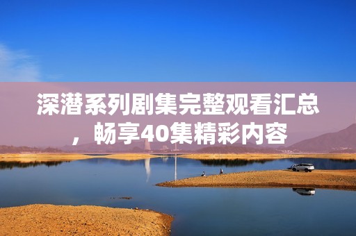 深潜系列剧集完整观看汇总，畅享40集精彩内容