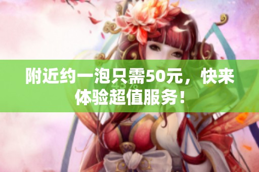 附近约一泡只需50元，快来体验超值服务！