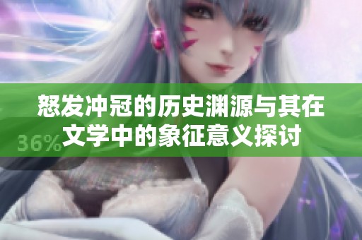 怒发冲冠的历史渊源与其在文学中的象征意义探讨
