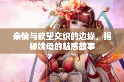 亲情与欲望交织的边缘，揭秘姨母的魅惑故事