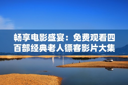 畅享电影盛宴：免费观看四百部经典老人镖客影片大集合