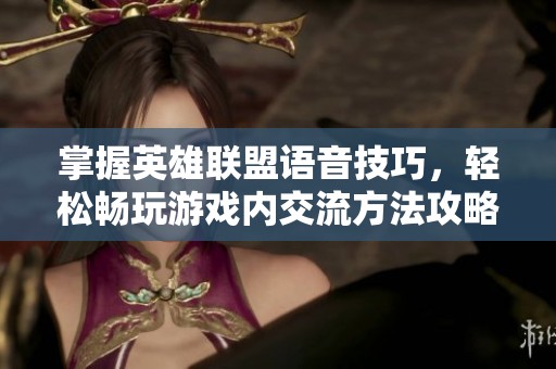 掌握英雄联盟语音技巧，轻松畅玩游戏内交流方法攻略
