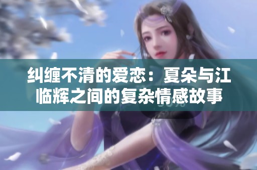 纠缠不清的爱恋：夏朵与江临辉之间的复杂情感故事