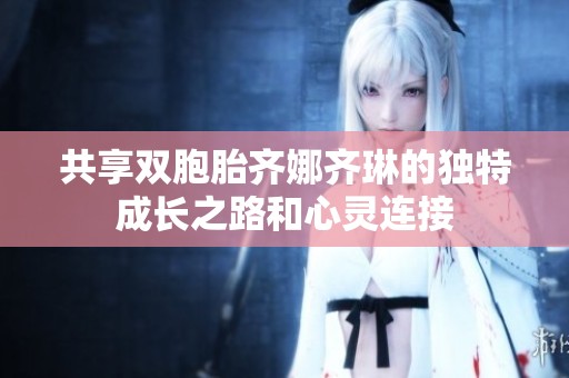 共享双胞胎齐娜齐琳的独特成长之路和心灵连接