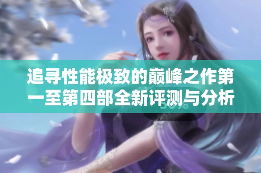 追寻性能极致的巅峰之作第一至第四部全新评测与分析