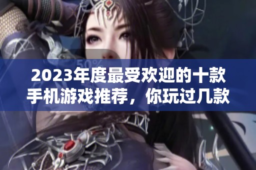 2023年度最受欢迎的十款手机游戏推荐，你玩过几款呢