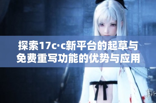 探索17c·c新平台的起草与免费重写功能的优势与应用