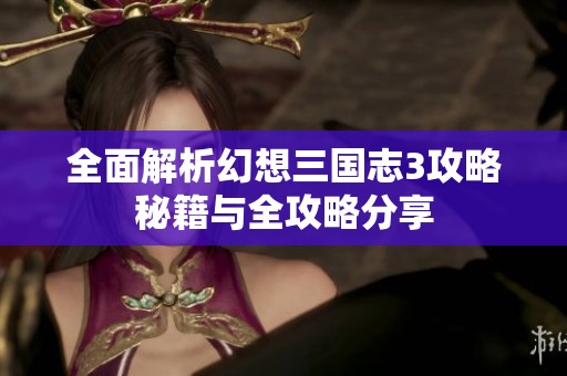 全面解析幻想三国志3攻略秘籍与全攻略分享