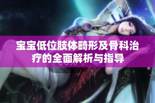 宝宝低位肢体畸形及骨科治疗的全面解析与指导
