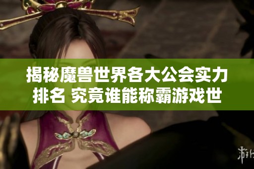 揭秘魔兽世界各大公会实力排名 究竟谁能称霸游戏世界