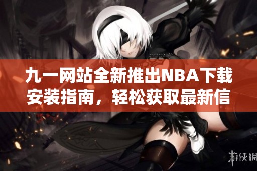 九一网站全新推出NBA下载安装指南，轻松获取最新信息