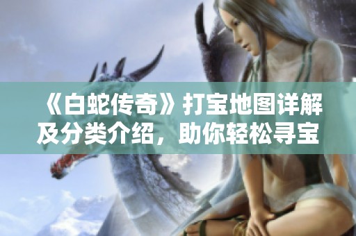 《白蛇传奇》打宝地图详解及分类介绍，助你轻松寻宝攻略