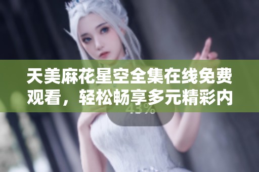 天美麻花星空全集在线免费观看，轻松畅享多元精彩内容