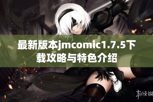 最新版本jmcomic1.7.5下载攻略与特色介绍