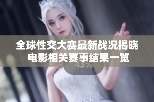 全球性交大赛最新战况揭晓 电影相关赛事结果一览