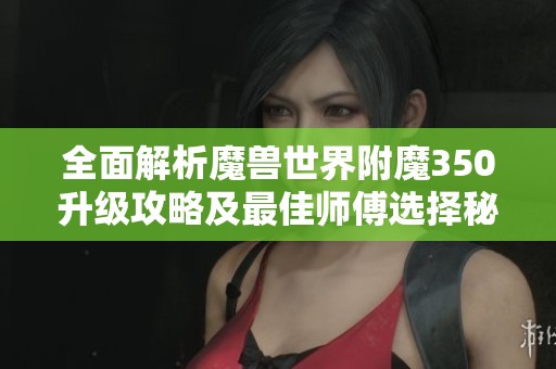 全面解析魔兽世界附魔350升级攻略及最佳师傅选择秘诀
