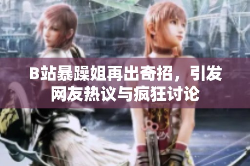 B站暴躁姐再出奇招，引发网友热议与疯狂讨论