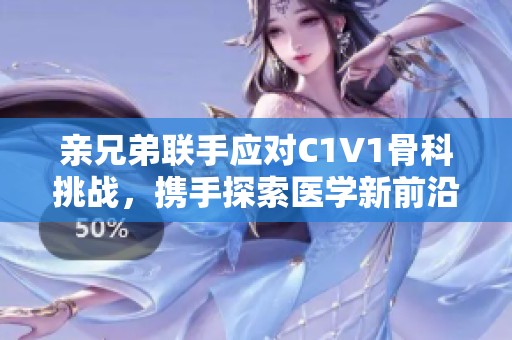 亲兄弟联手应对C1V1骨科挑战，携手探索医学新前沿