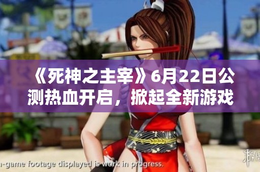 《死神之主宰》6月22日公测热血开启，掀起全新游戏纪元大潮！