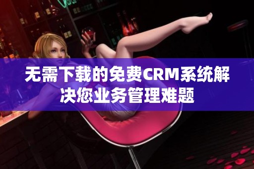 无需下载的免费CRM系统解决您业务管理难题