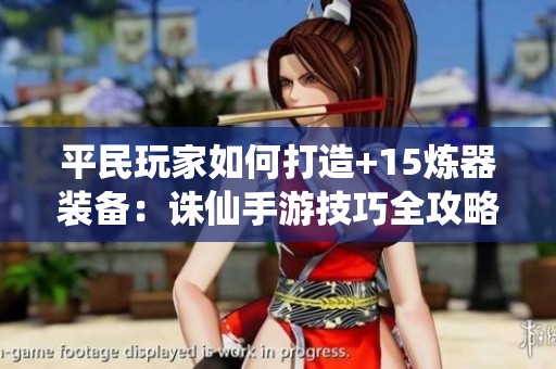 平民玩家如何打造+15炼器装备：诛仙手游技巧全攻略解析