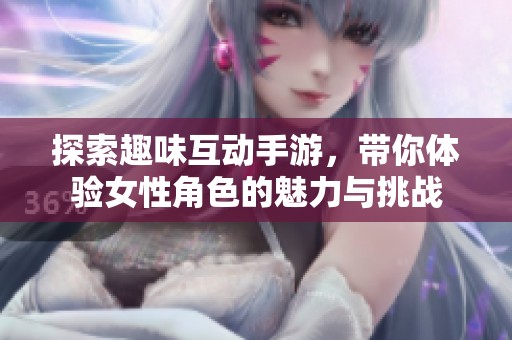 探索趣味互动手游，带你体验女性角色的魅力与挑战