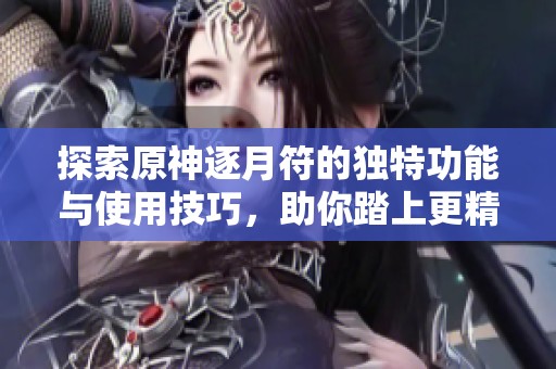 探索原神逐月符的独特功能与使用技巧，助你踏上更精彩的冒险之旅