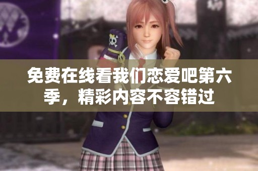 免费在线看我们恋爱吧第六季，精彩内容不容错过