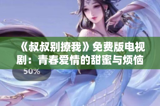 《叔叔别撩我》免费版电视剧：青春爱情的甜蜜与烦恼交织